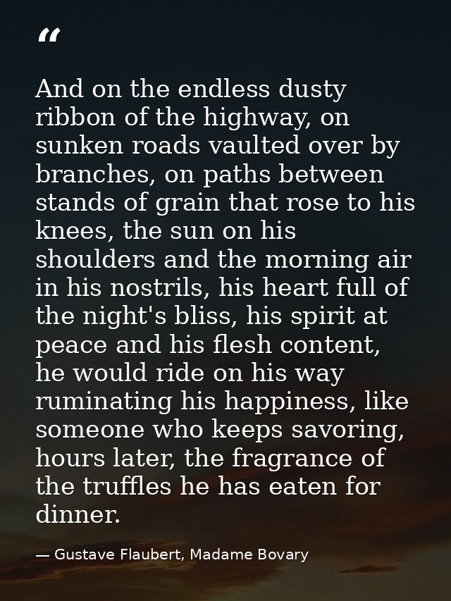 And on the endless dusty ribbon of the highway, on sunken roads vaulted over by branches, on paths between stands of gra — Gustave Flaubert, Madame Bovary