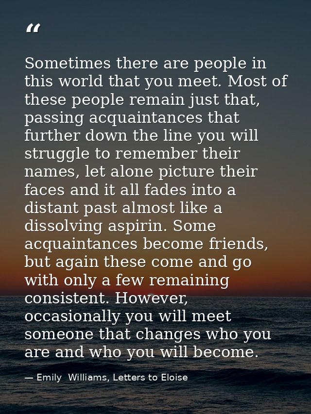 Sometimes there are people in this world that you meet. Most of these people remain just that, passing acquaintances tha — Emily  Williams, Letters to Eloise