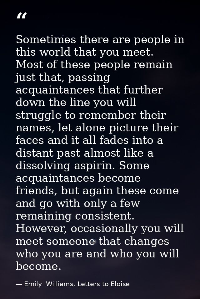 Sometimes there are people in this world that you meet. Most of these people remain just that, passing acquaintances tha — Emily  Williams, Letters to Eloise