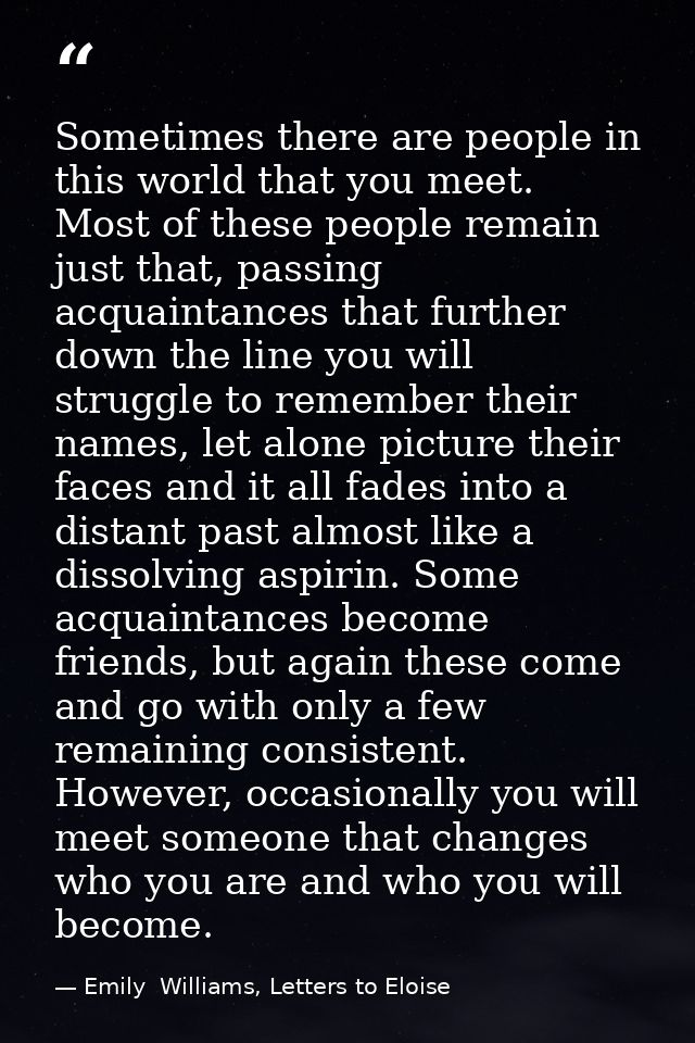 Sometimes there are people in this world that you meet. Most of these people remain just that, passing acquaintances tha — Emily  Williams, Letters to Eloise