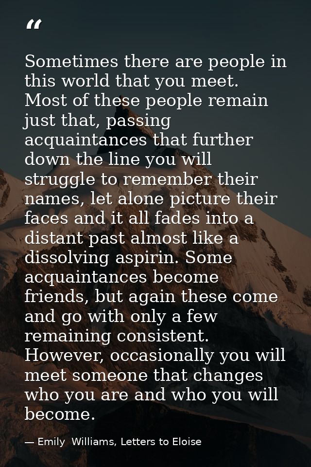 Sometimes there are people in this world that you meet. Most of these people remain just that, passing acquaintances tha — Emily  Williams, Letters to Eloise