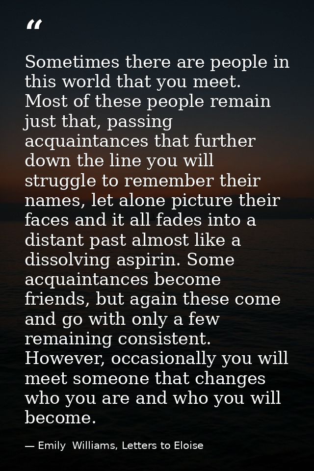 Sometimes there are people in this world that you meet. Most of these people remain just that, passing acquaintances tha — Emily  Williams, Letters to Eloise