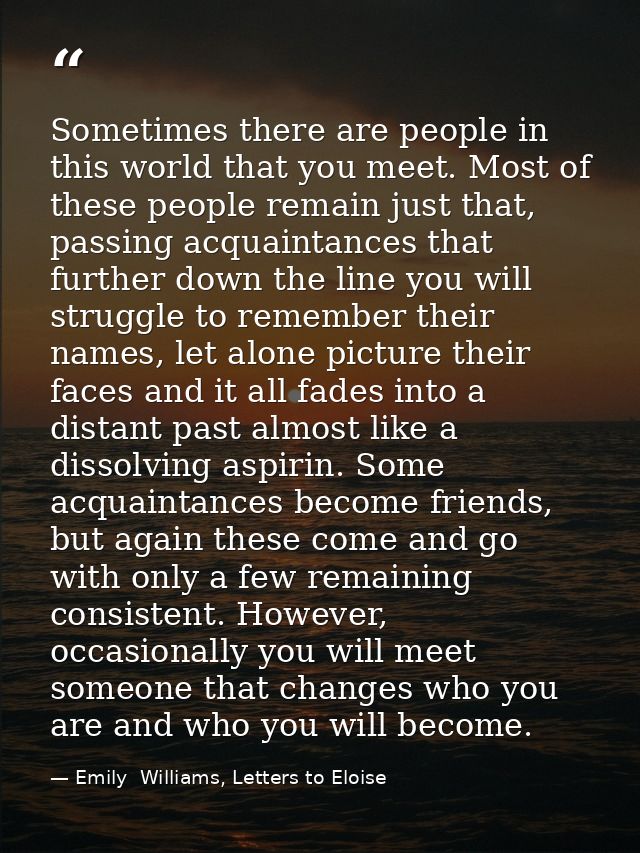 Sometimes there are people in this world that you meet. Most of these people remain just that, passing acquaintances tha — Emily  Williams, Letters to Eloise