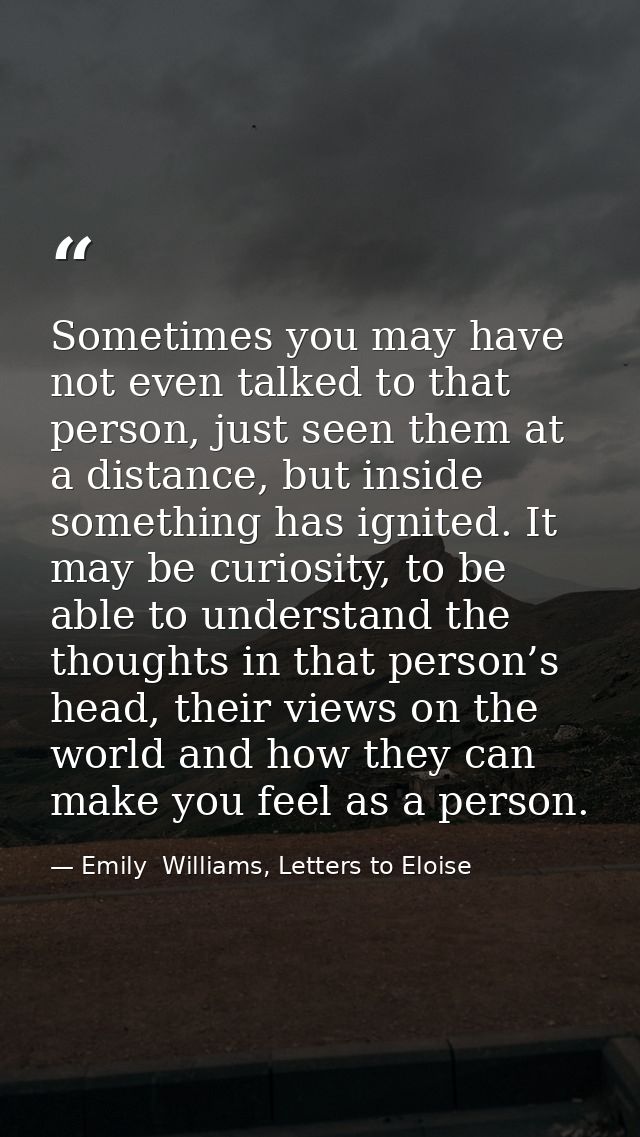 Sometimes you may have not even talked to that person, just seen them at a distance, but inside something has ignited. I — Emily  Williams, Letters to Eloise