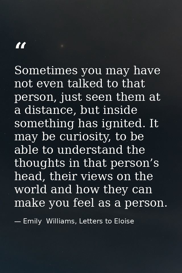 Sometimes you may have not even talked to that person, just seen them at a distance, but inside something has ignited. I — Emily  Williams, Letters to Eloise