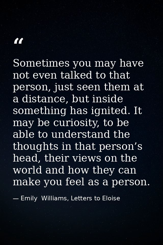 Sometimes you may have not even talked to that person, just seen them at a distance, but inside something has ignited. I — Emily  Williams, Letters to Eloise