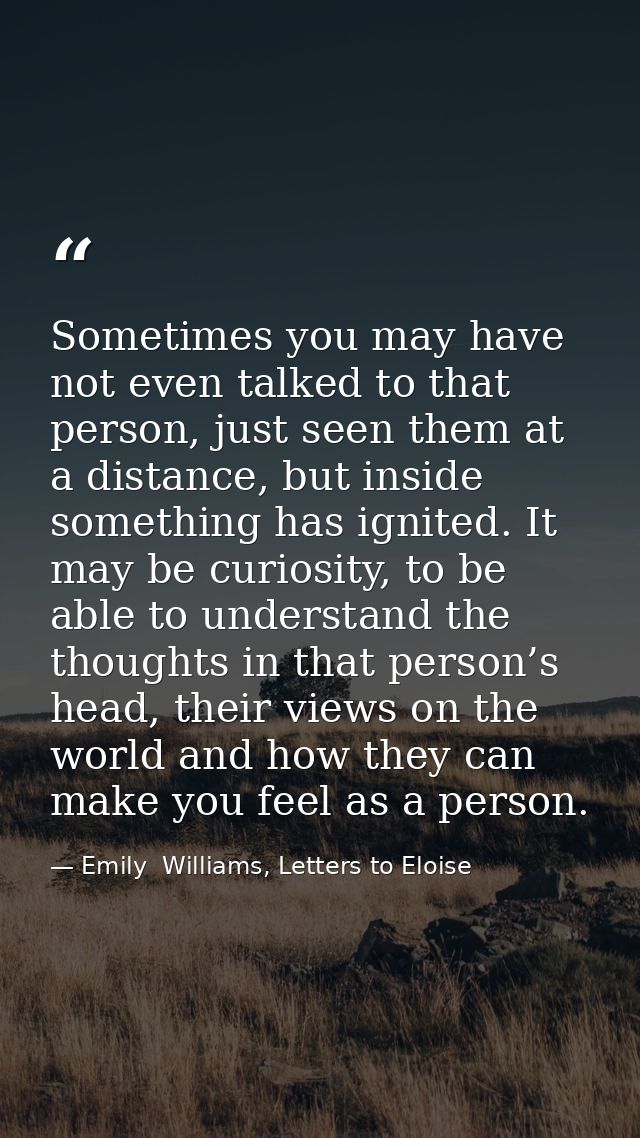Sometimes you may have not even talked to that person, just seen them at a distance, but inside something has ignited. I — Emily  Williams, Letters to Eloise