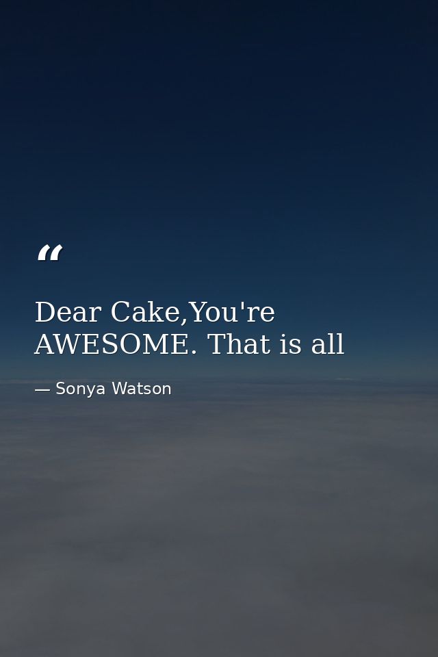 Dear Cake,You're AWESOME. That is all — Sonya Watson