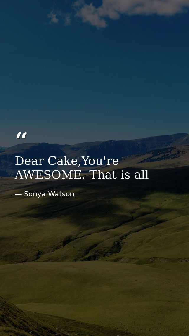 Dear Cake,You're AWESOME. That is all — Sonya Watson