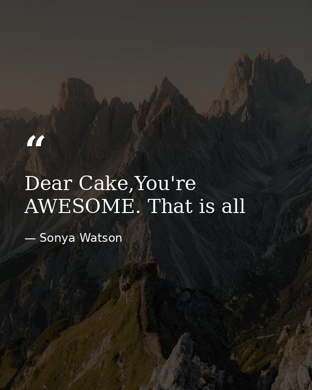 Dear Cake,You're AWESOME. That is all — Sonya Watson