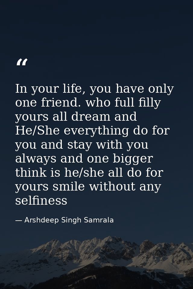 In your life, you have only one friend. who full filly yours all dream and He/She everything do for you and stay with yo — Arshdeep Singh Samrala