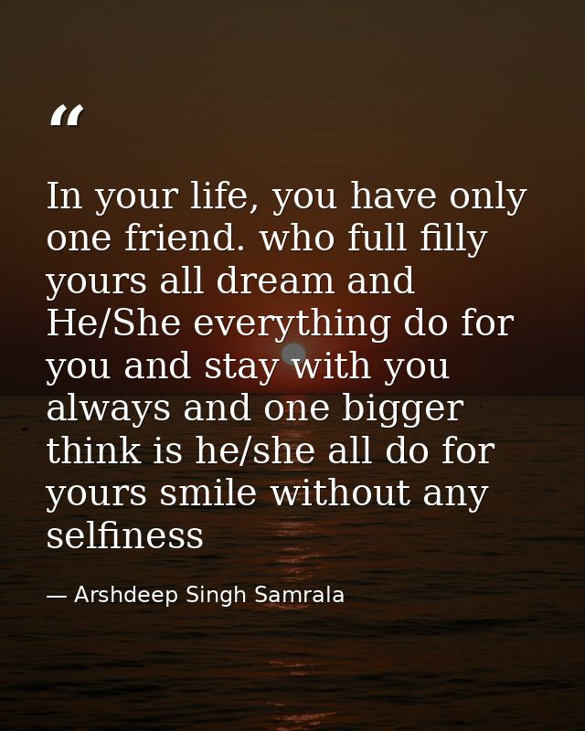 In your life, you have only one friend. who full filly yours all dream and He/She everything do for you and stay with yo — Arshdeep Singh Samrala