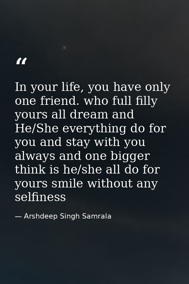 In your life, you have only one friend. who full filly yours all dream and He/She everything do for you and stay with yo — Arshdeep Singh Samrala