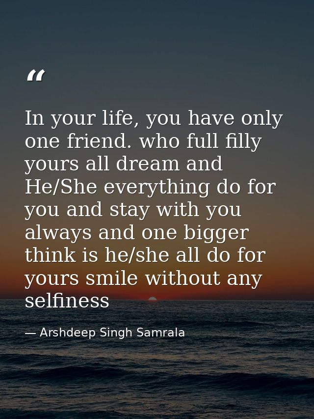 In your life, you have only one friend. who full filly yours all dream and He/She everything do for you and stay with yo — Arshdeep Singh Samrala