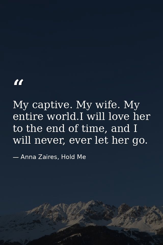 My captive. My wife. My entire world.I will love her to the end of time, and I will never, ever let her go. — Anna Zaires, Hold Me