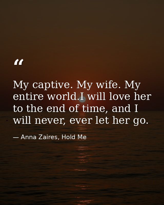 My captive. My wife. My entire world.I will love her to the end of time, and I will never, ever let her go. — Anna Zaires, Hold Me