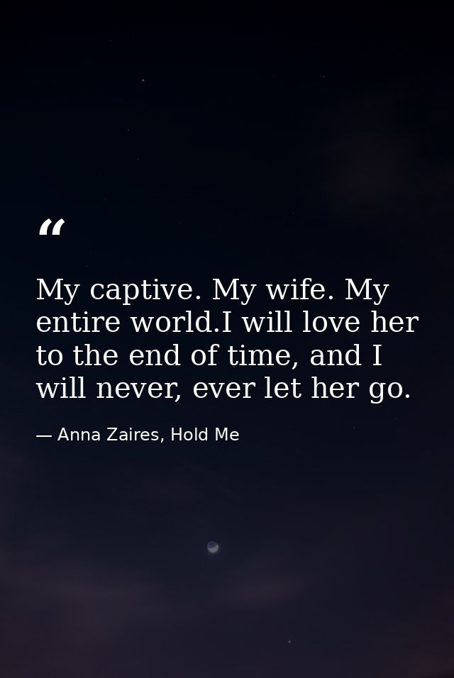 My captive. My wife. My entire world.I will love her to the end of time, and I will never, ever let her go. — Anna Zaires, Hold Me