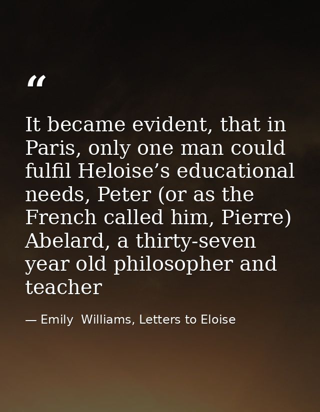 It became evident, that in Paris, only one man could fulfil Heloise’s educational needs, Peter (or as the French called  — Emily  Williams, Letters to Eloise
