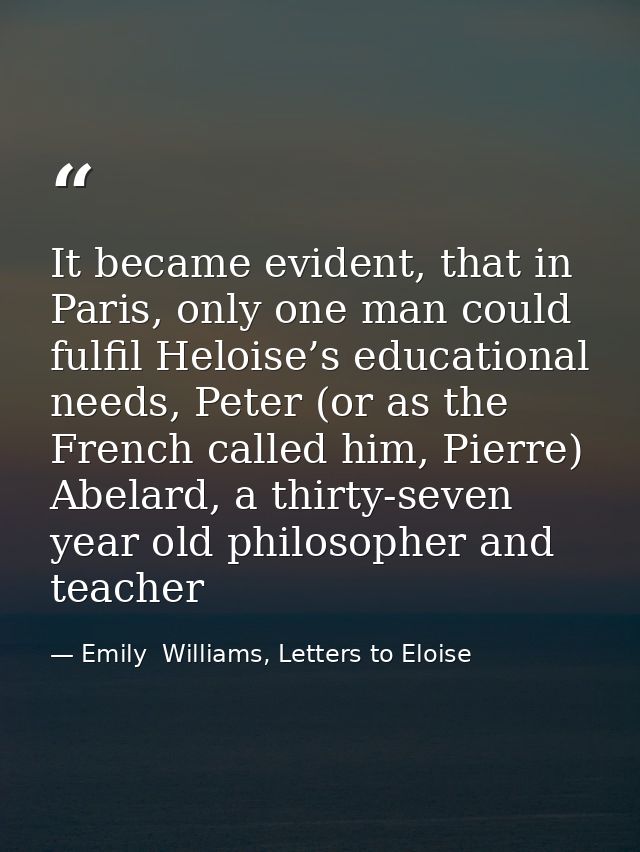 It became evident, that in Paris, only one man could fulfil Heloise’s educational needs, Peter (or as the French called  — Emily  Williams, Letters to Eloise