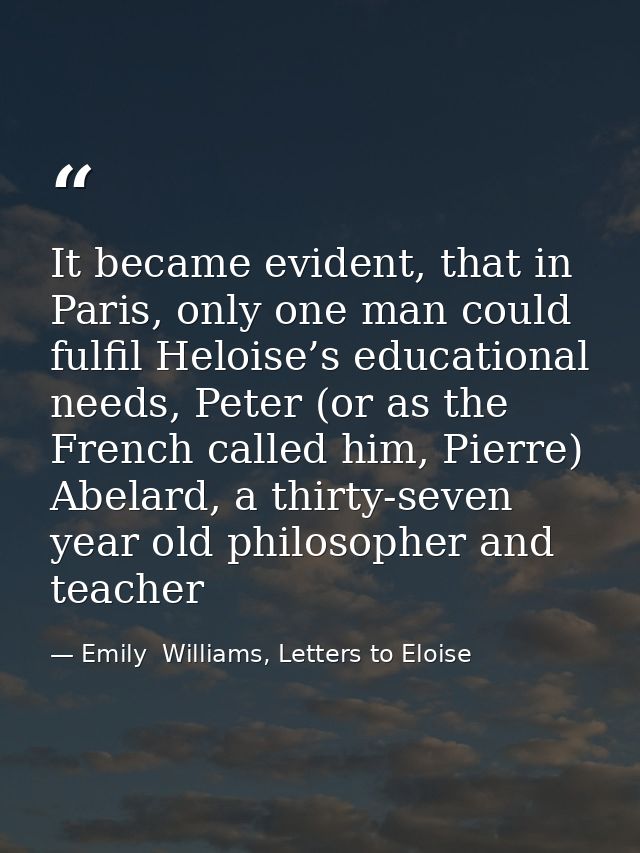 It became evident, that in Paris, only one man could fulfil Heloise’s educational needs, Peter (or as the French called  — Emily  Williams, Letters to Eloise