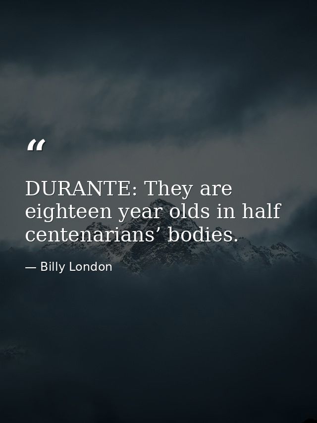 DURANTE: They are eighteen year olds in half centenarians’ bodies. — Billy London