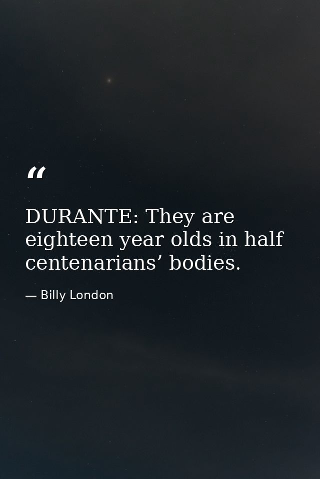 DURANTE: They are eighteen year olds in half centenarians’ bodies. — Billy London