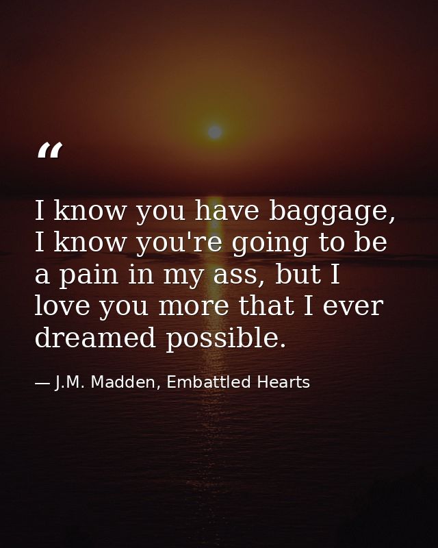 I know you have baggage, I know you're going to be a pain in my ass, but I love you more that I ever dreamed possible. — J.M. Madden, Embattled Hearts