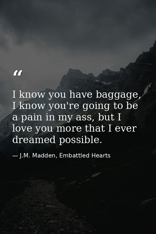 I know you have baggage, I know you're going to be a pain in my ass, but I love you more that I ever dreamed possible. — J.M. Madden, Embattled Hearts