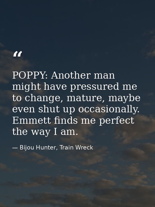 POPPY: Another man might have pressured me to change, mature, maybe even shut up occasionally. Emmett finds me perfect t — Bijou Hunter, Train Wreck