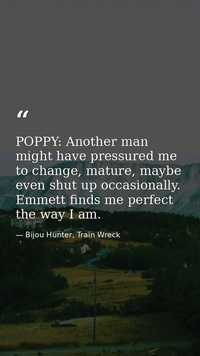 POPPY: Another man might have pressured me to change, mature, maybe even shut up occasionally. Emmett finds me perfect t — Bijou Hunter, Train Wreck