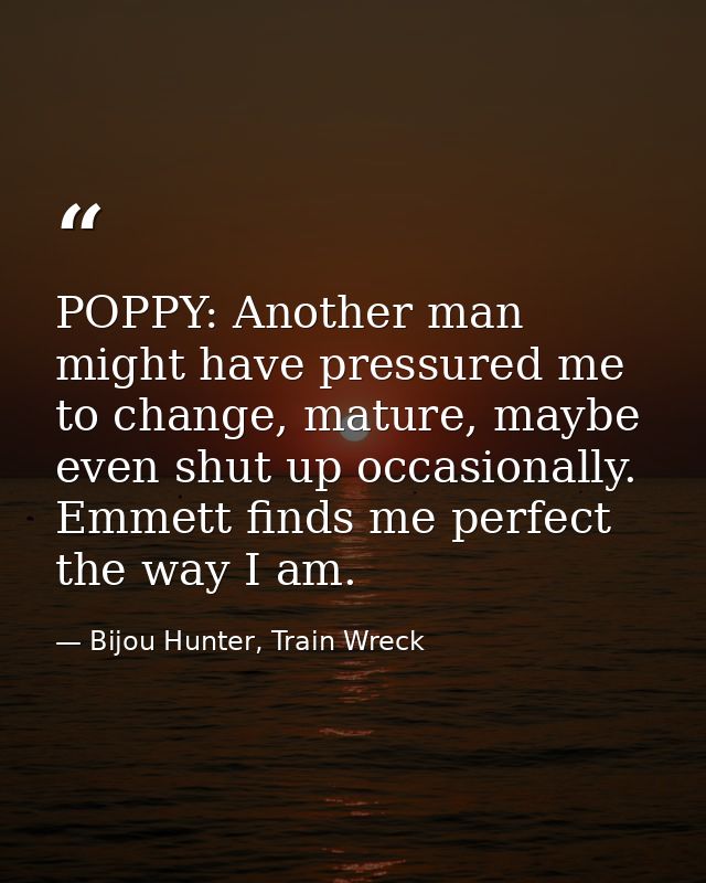 POPPY: Another man might have pressured me to change, mature, maybe even shut up occasionally. Emmett finds me perfect t — Bijou Hunter, Train Wreck