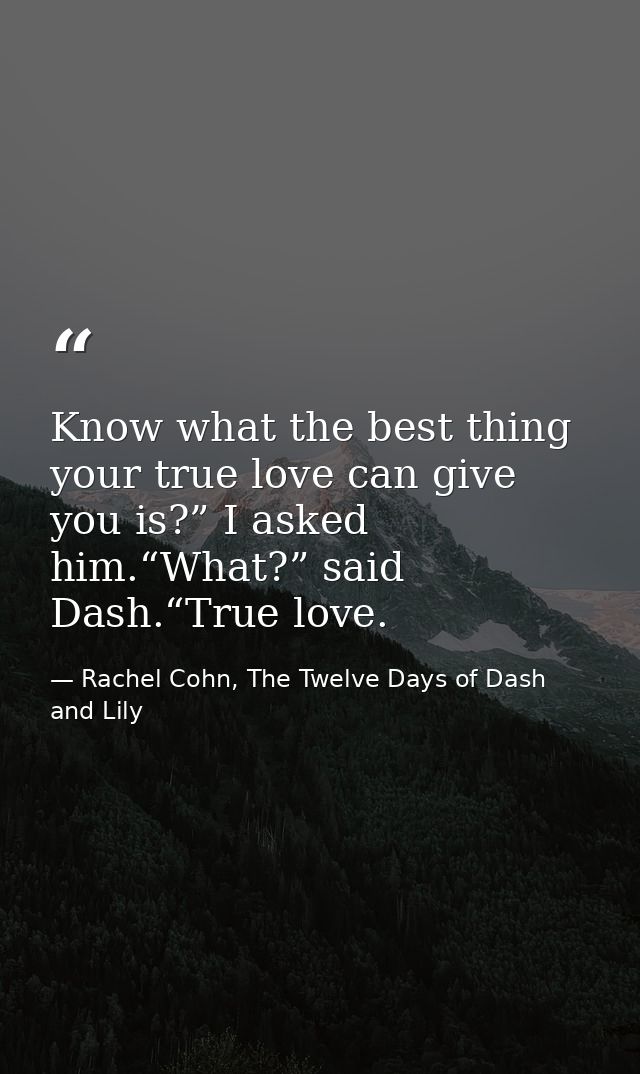 Know what the best thing your true love can give you is?” I asked him.“What?” said Dash.“True love. — Rachel Cohn, The Twelve Days of Dash and Lily