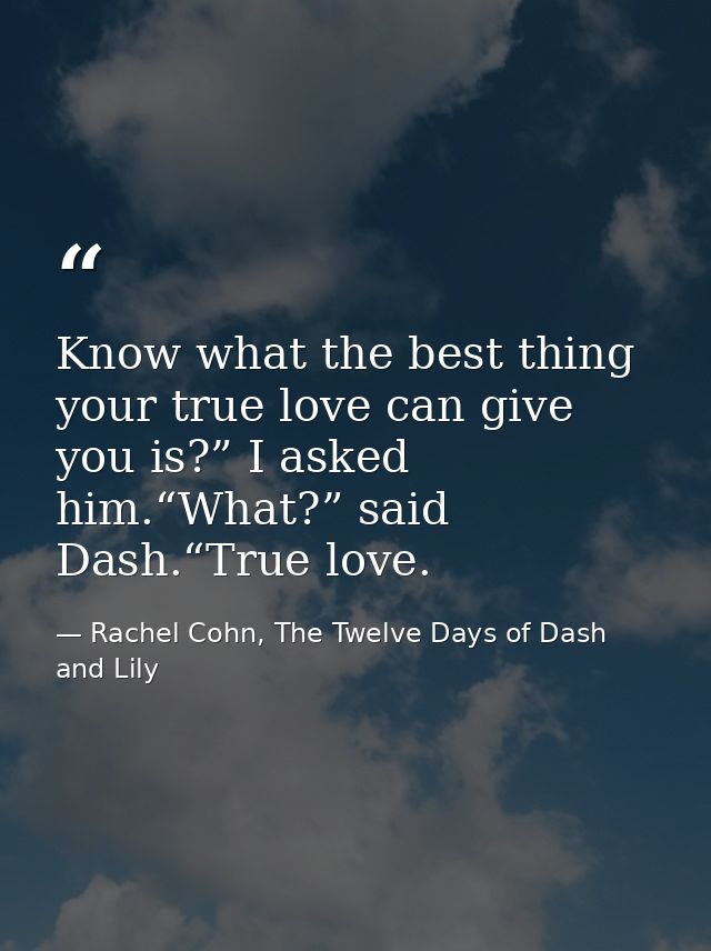 Know what the best thing your true love can give you is?” I asked him.“What?” said Dash.“True love. — Rachel Cohn, The Twelve Days of Dash and Lily