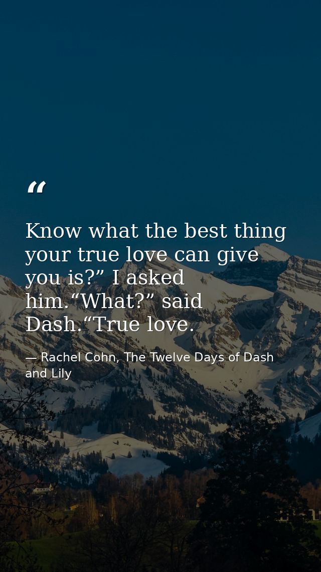 Know what the best thing your true love can give you is?” I asked him.“What?” said Dash.“True love. — Rachel Cohn, The Twelve Days of Dash and Lily