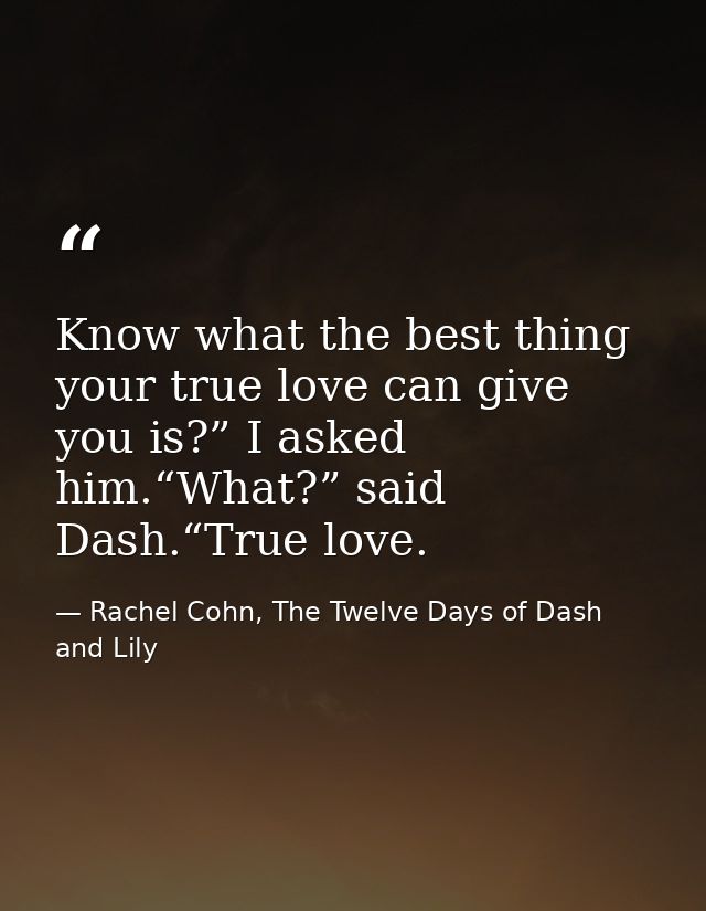 Know what the best thing your true love can give you is?” I asked him.“What?” said Dash.“True love. — Rachel Cohn, The Twelve Days of Dash and Lily