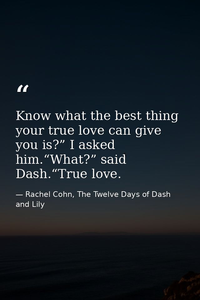 Know what the best thing your true love can give you is?” I asked him.“What?” said Dash.“True love. — Rachel Cohn, The Twelve Days of Dash and Lily