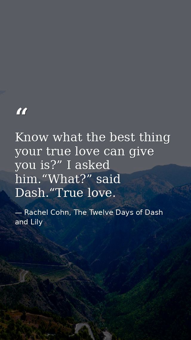 Know what the best thing your true love can give you is?” I asked him.“What?” said Dash.“True love. — Rachel Cohn, The Twelve Days of Dash and Lily
