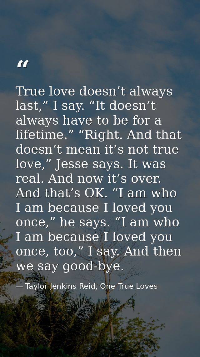 True love doesn’t always last,” I say. “It doesn’t always have to be for a lifetime.” “Right. And that doesn’t mean it’s — Taylor Jenkins Reid, One True Loves
