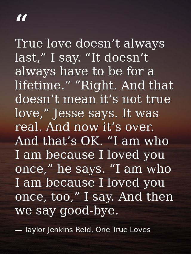 True love doesn’t always last,” I say. “It doesn’t always have to be for a lifetime.” “Right. And that doesn’t mean it’s — Taylor Jenkins Reid, One True Loves