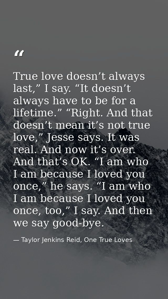 True love doesn’t always last,” I say. “It doesn’t always have to be for a lifetime.” “Right. And that doesn’t mean it’s — Taylor Jenkins Reid, One True Loves