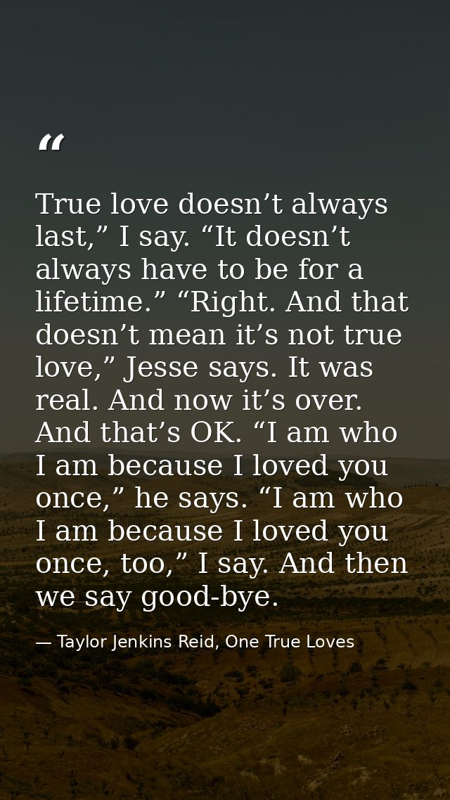 True love doesn’t always last,” I say. “It doesn’t always have to be for a lifetime.” “Right. And that doesn’t mean it’s — Taylor Jenkins Reid, One True Loves