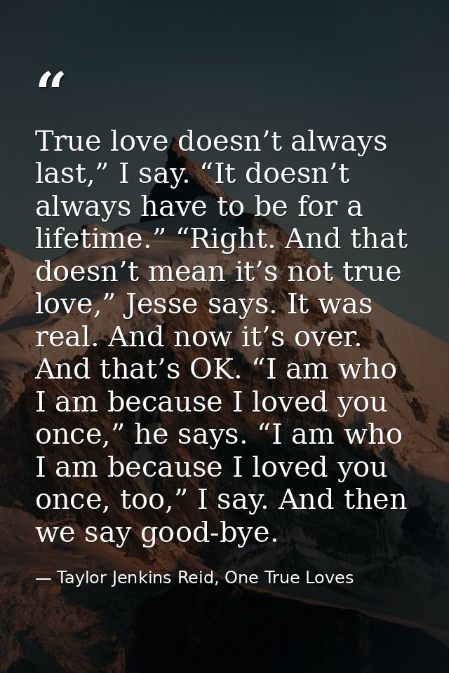 True love doesn’t always last,” I say. “It doesn’t always have to be for a lifetime.” “Right. And that doesn’t mean it’s — Taylor Jenkins Reid, One True Loves