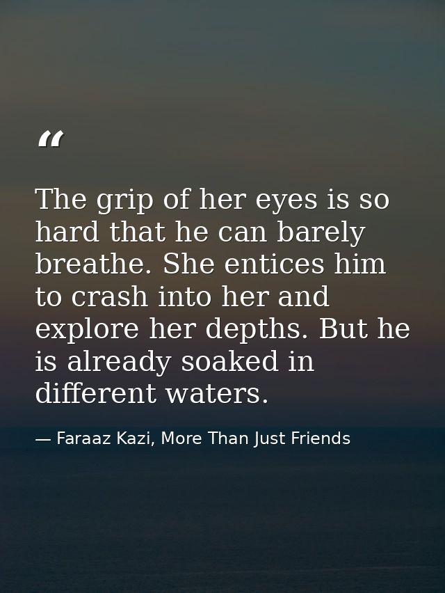 The grip of her eyes is so hard that he can barely breathe. She entices him to crash into her and explore her depths. Bu — Faraaz Kazi, More Than Just Friends