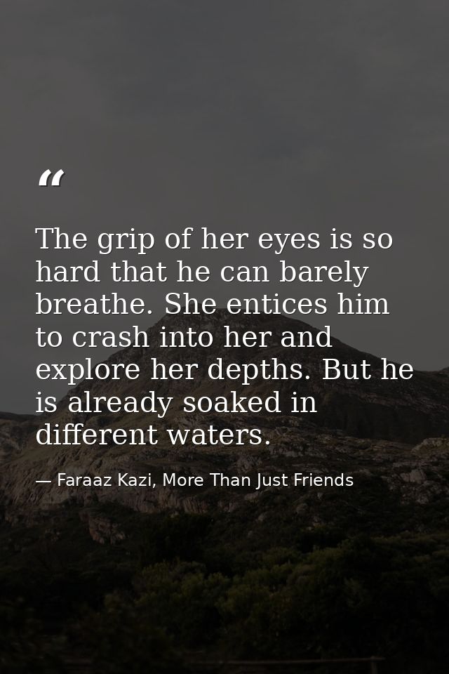 The grip of her eyes is so hard that he can barely breathe. She entices him to crash into her and explore her depths. Bu — Faraaz Kazi, More Than Just Friends
