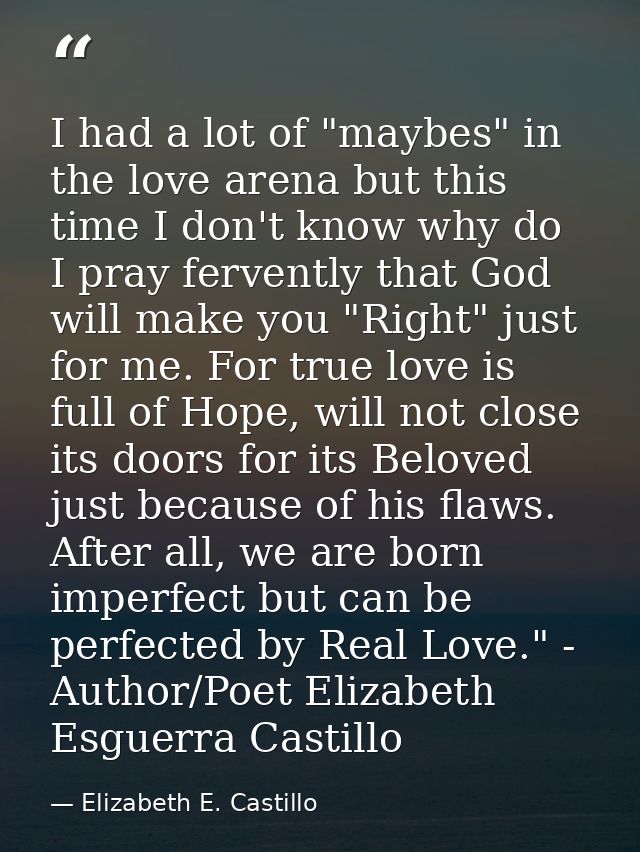 I had a lot of "maybes" in the love arena but this time I don't know why do I pray fervently that God will make you "Rig — Elizabeth E. Castillo