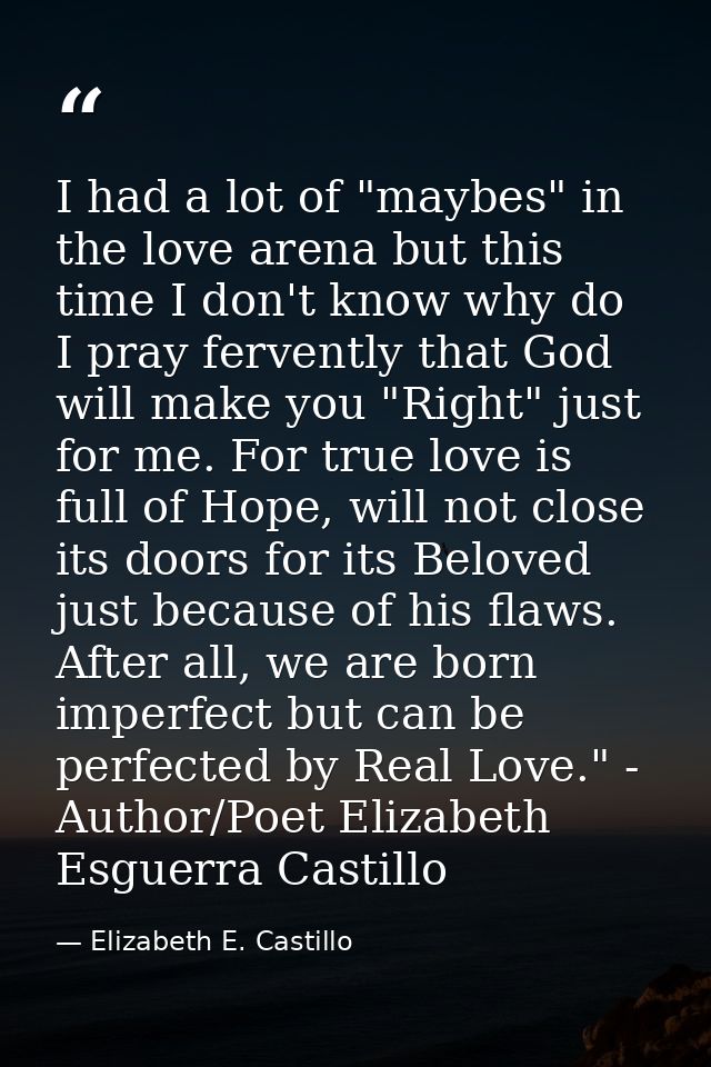 I had a lot of "maybes" in the love arena but this time I don't know why do I pray fervently that God will make you "Rig — Elizabeth E. Castillo