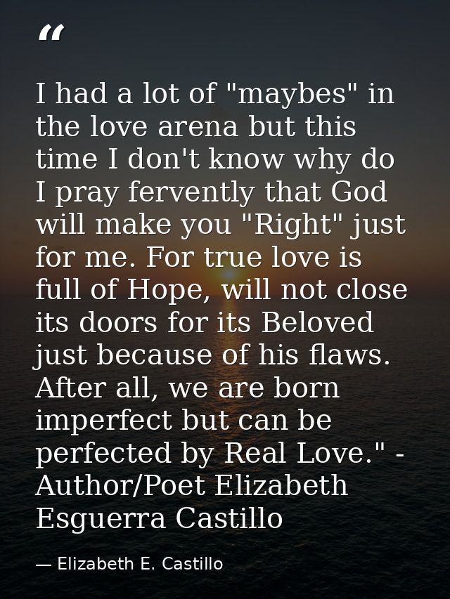 I had a lot of "maybes" in the love arena but this time I don't know why do I pray fervently that God will make you "Rig — Elizabeth E. Castillo