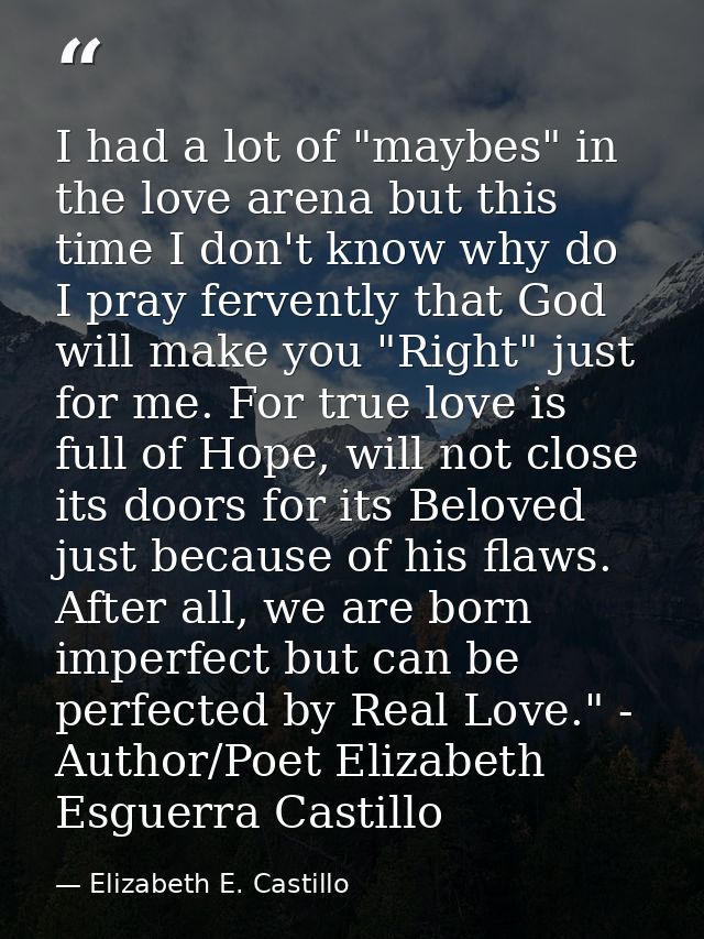I had a lot of "maybes" in the love arena but this time I don't know why do I pray fervently that God will make you "Rig — Elizabeth E. Castillo