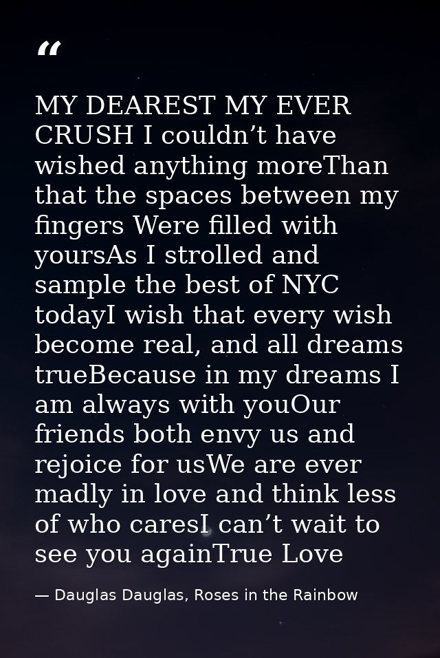 MY DEAREST MY EVER CRUSH I couldn’t have wished anything moreThan that the spaces between my fingers Were filled with yo — Dauglas Dauglas, Roses in the Rainbow
