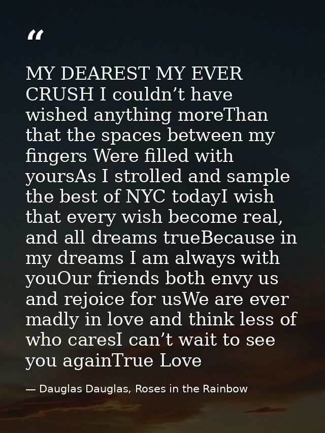MY DEAREST MY EVER CRUSH I couldn’t have wished anything moreThan that the spaces between my fingers Were filled with yo — Dauglas Dauglas, Roses in the Rainbow
